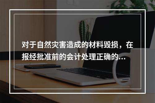 对于自然灾害造成的材料毁损，在报经批准前的会计处理正确的是（