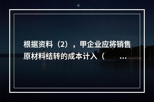 根据资料（2），甲企业应将销售原材料结转的成本计入（　　）。