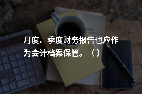 月度、季度财务报告也应作为会计档案保管。（ ）