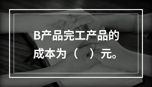 B产品完工产品的成本为（　）元。