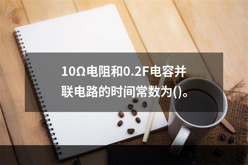 10Ω电阻和0.2F电容并联电路的时间常数为()。