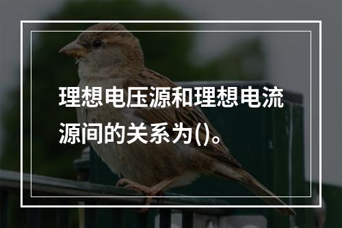 理想电压源和理想电流源间的关系为()。