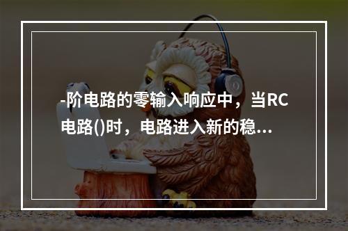 -阶电路的零输入响应中，当RC电路()时，电路进入新的稳态。