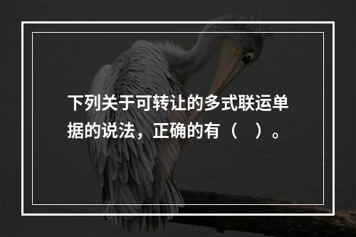 下列关于可转让的多式联运单据的说法，正确的有（　）。