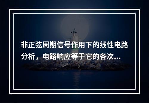 非正弦周期信号作用下的线性电路分析，电路响应等于它的各次谐波