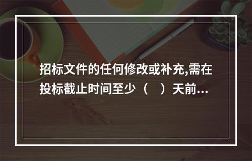 招标文件的任何修改或补充,需在投标截止时间至少（　）天前,发