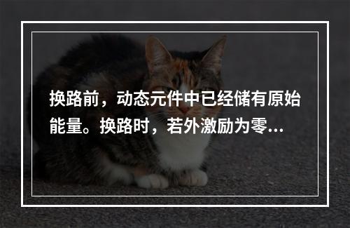 换路前，动态元件中已经储有原始能量。换路时，若外激励为零，仅