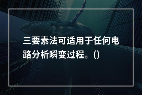 三要素法可适用于任何电路分析瞬变过程。()