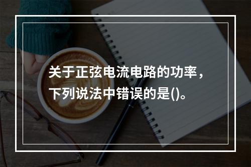 关于正弦电流电路的功率，下列说法中错误的是()。