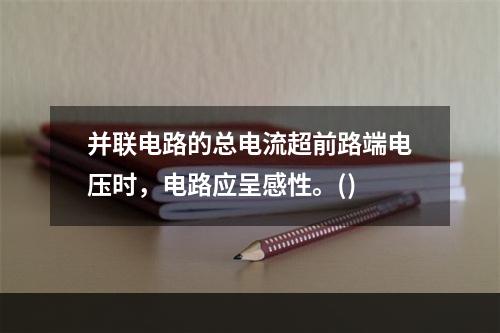 并联电路的总电流超前路端电压时，电路应呈感性。()