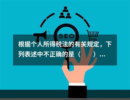 根据个人所得税法的有关规定，下列表述中不正确的是（　　）。