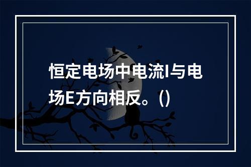 恒定电场中电流I与电场E方向相反。()