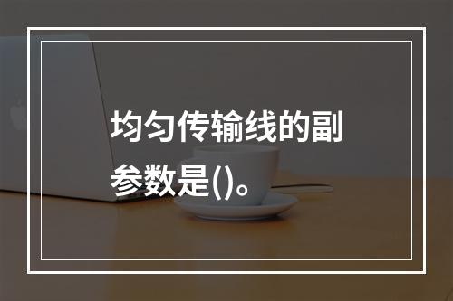 均匀传输线的副参数是()。