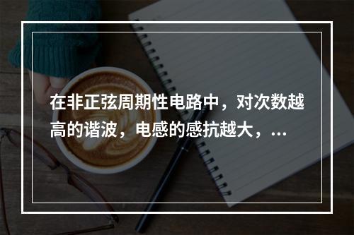 在非正弦周期性电路中，对次数越高的谐波，电感的感抗越大，而电