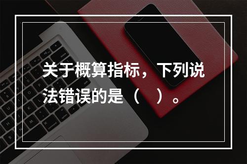 关于概算指标，下列说法错误的是（　）。