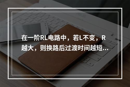 在一阶RL电路中，若L不变，R越大，则换路后过渡时间越短。(