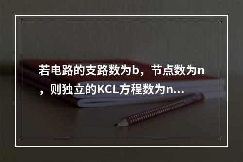 若电路的支路数为b，节点数为n，则独立的KCL方程数为n。(