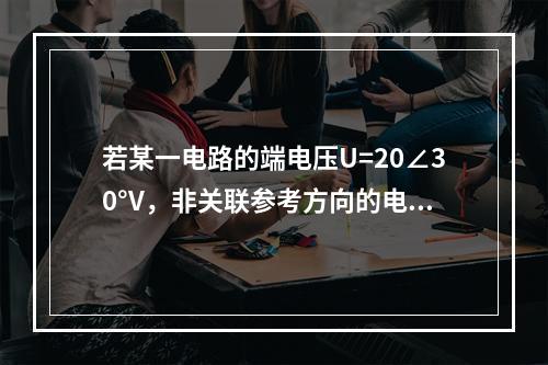 若某一电路的端电压U=20∠30°V，非关联参考方向的电流I