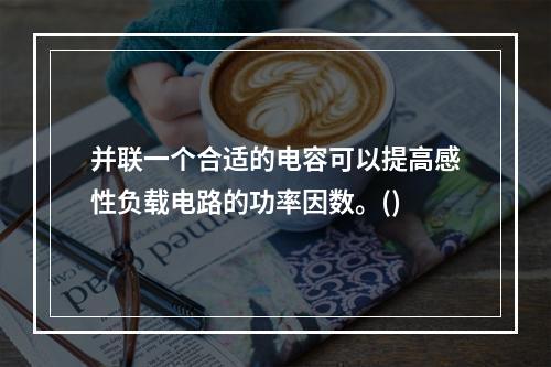 并联一个合适的电容可以提高感性负载电路的功率因数。()