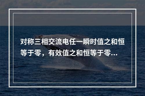 对称三相交流电任一瞬时值之和恒等于零，有效值之和恒等于零。(