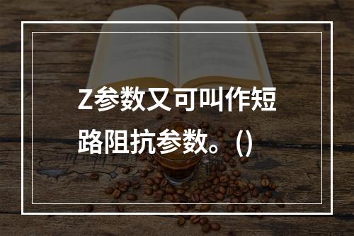 Z参数又可叫作短路阻抗参数。()