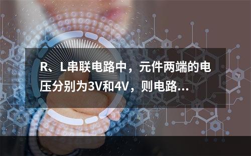 R、L串联电路中，元件两端的电压分别为3V和4V，则电路总电