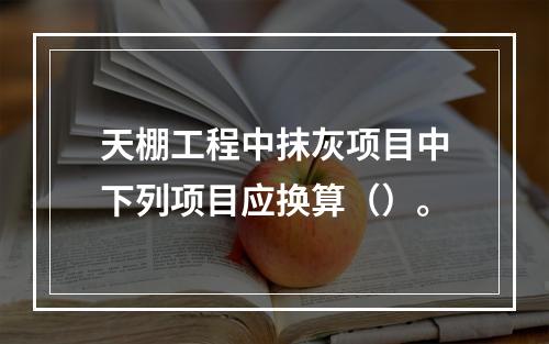 天棚工程中抹灰项目中下列项目应换算（）。