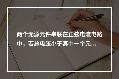 两个无源元件串联在正弦电流电路中，若总电压小于其中一个元件的