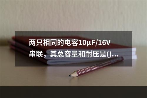 两只相同的电容10μF/16V串联，其总容量和耐压是()。