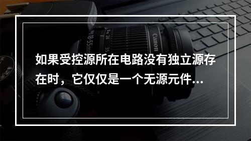 如果受控源所在电路没有独立源存在时，它仅仅是一个无源元件，而