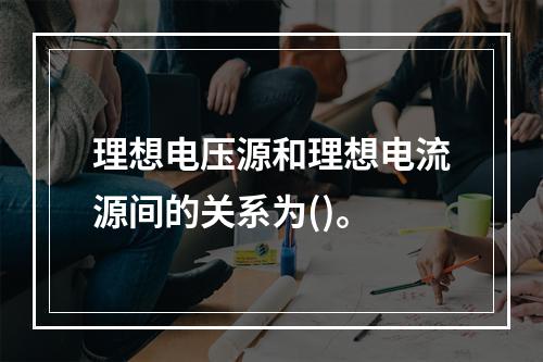 理想电压源和理想电流源间的关系为()。