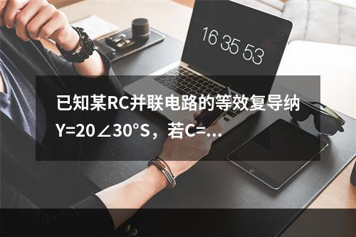 已知某RC并联电路的等效复导纳Y=20∠30°S，若C=0.