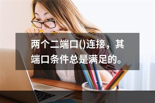 两个二端口()连接，其端口条件总是满足的。