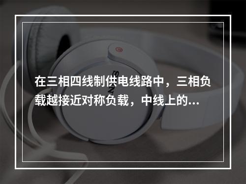 在三相四线制供电线路中，三相负载越接近对称负载，中线上的电流