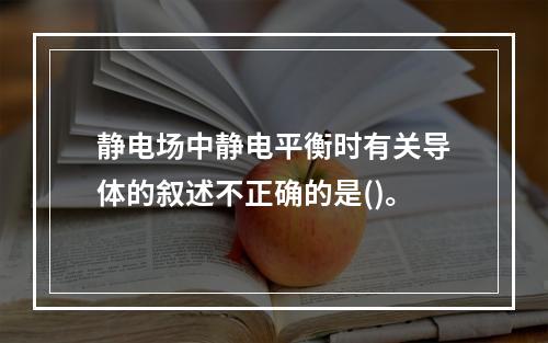 静电场中静电平衡时有关导体的叙述不正确的是()。