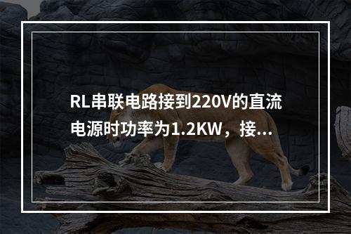 RL串联电路接到220V的直流电源时功率为1.2KW，接在2