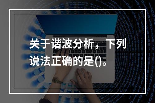 关于谐波分析，下列说法正确的是()。