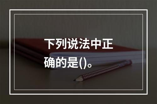 下列说法中正确的是()。