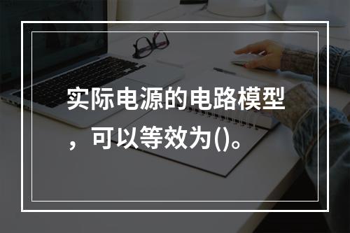 实际电源的电路模型，可以等效为()。