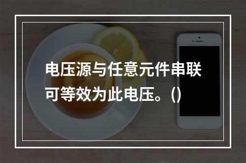 电压源与任意元件串联可等效为此电压。()