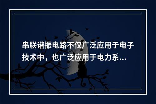 串联谐振电路不仅广泛应用于电子技术中，也广泛应用于电力系统中