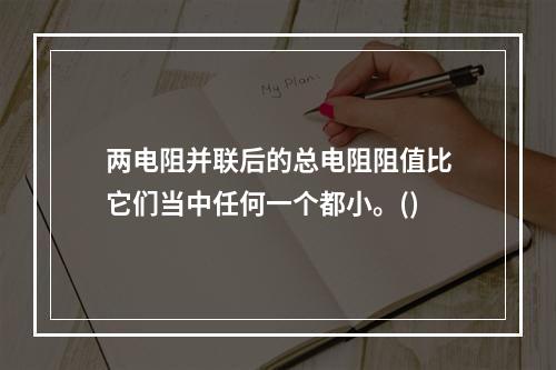 两电阻并联后的总电阻阻值比它们当中任何一个都小。()