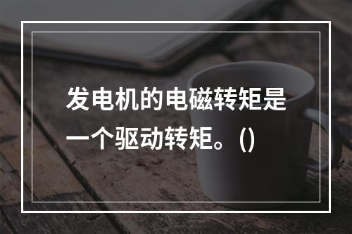 发电机的电磁转矩是一个驱动转矩。()