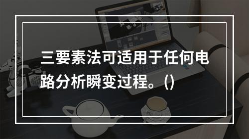 三要素法可适用于任何电路分析瞬变过程。()