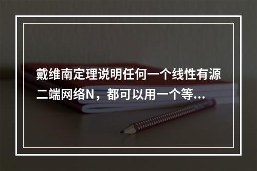 戴维南定理说明任何一个线性有源二端网络N，都可以用一个等效电