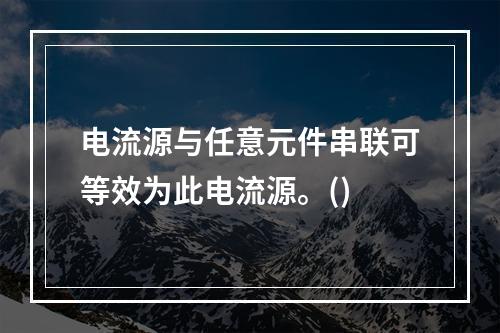 电流源与任意元件串联可等效为此电流源。()