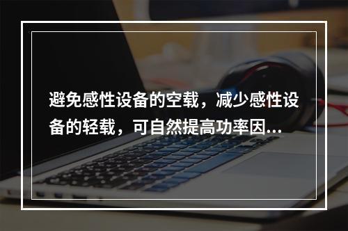 避免感性设备的空载，减少感性设备的轻载，可自然提高功率因数。