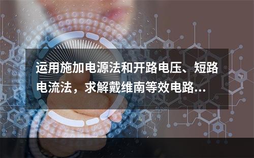 运用施加电源法和开路电压、短路电流法，求解戴维南等效电路的内