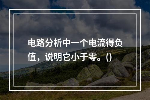 电路分析中一个电流得负值，说明它小于零。()