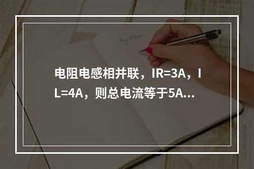 电阻电感相并联，IR=3A，IL=4A，则总电流等于5A。(